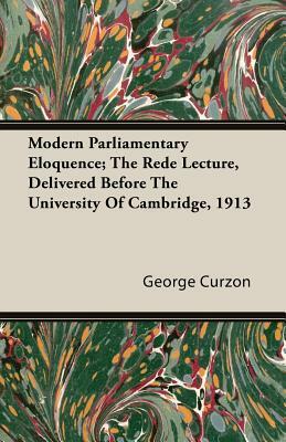 Modern Parliamentary Eloquence; The Rede Lecture, Delivered Before the University of Cambridge, 1913 by George Curzon