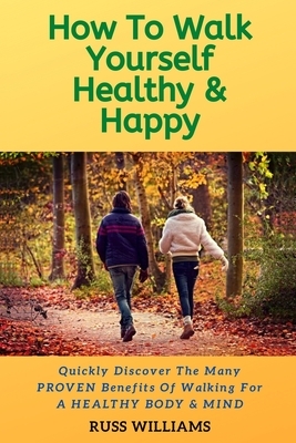 How to Walk yourself Healthy & Happy: Why Walking Exercise Boosts Physical And Mental Health by Russ Williams