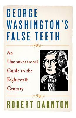 George Washington's False Teeth: An Unconventional Guide to the Eighteenth Century by Robert Darnton