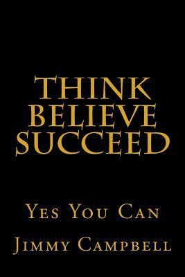 Think Believe Succeed: Yes You Can by Jimmy Campbell