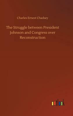 The Struggle Between President Johnson and Congress Over Reconstruction by Charles Ernest Chadsey