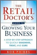 The Retail Doctor's Guide to Growing Your Business: A Step-By-Step Approach to Quickly Diagnose, Treat, and Cure by Bob Phibbs