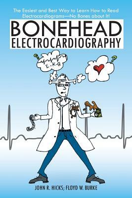 Bonehead Electrocardiography: The Easiest and Best Way to Learn How to Read Electrocardiograms-No Bones about It! by Floyd W. Burke, John R. Hicks