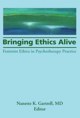 Bringing Ethics Alive: Feminist Ethics in Psychotherapy Practice by Nanette Gartrell