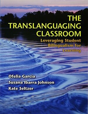 The Translanguaging Classroom: Leveraging Student Bilingualism for Learning by Kate Seltzer, Ofelia Garc?a, Susana Ibarra Johnson