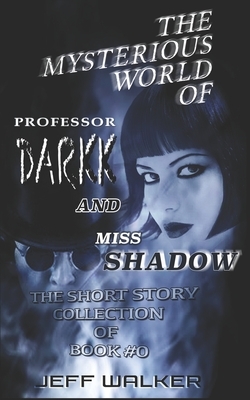 The Mysterious World Of Professor Darkk And Miss Shadow: The Short Story Collection Of Book #0 by Jeff S. Walker