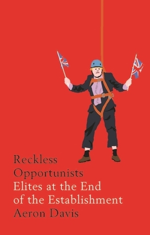 Reckless Opportunists: Elites at the End of the Establishment by Aeron Davis