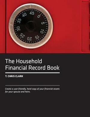 The Household Financial Record Book: Create a user-friendly, hard copy listing of your financial assets for your spouse and heirs. by T. Chris Clark