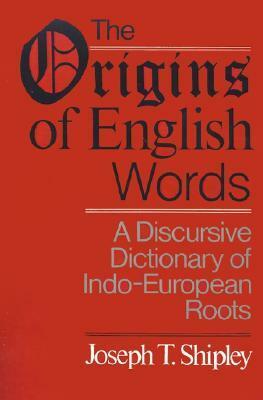 The Origins of English Words: A Discursive Dictionary of Indo-European Roots by Joseph T. Shipley