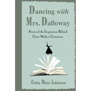 Dancing with Mrs. Dalloway: Stories of the Inspiration Behind Great Works of Literature by Celia Blue Johnson