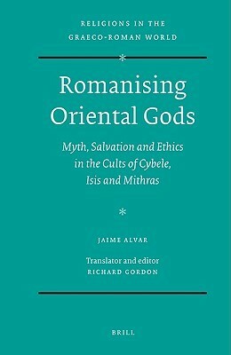 Romanising Oriental Gods: Myth, Salvation and Ethics in the Cults of Cybele, Isis and Mithras by Jaime Alvar Ezquerra