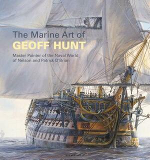 The Marine Art of Geoff Hunt: Master Painter of the Naval World of Nelson and Patrick O'Brian by Geoff Hunt