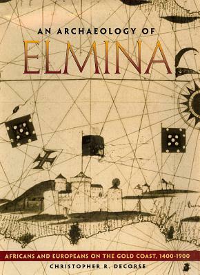 An Archaeology of Elmina: Africans and Europeans on the Gold Coast, 1400-1900 by Christopher R. Decorse