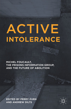Active Intolerance: Michel Foucault, the Prisons Information Group, and the Future of Abolition by Andrew Dilts, Perry Zurn