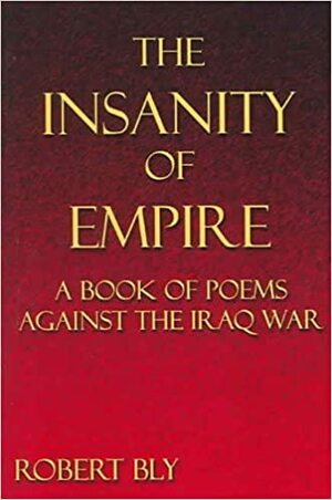 The Insanity of Empire: A Book of Poems Against the Iraq War by Robert Bly