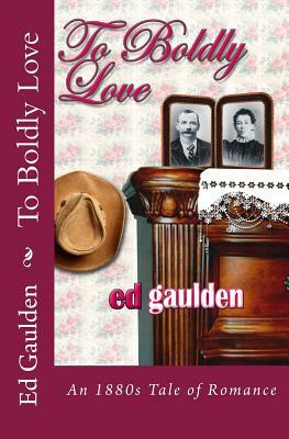 To Boldly Love: A Love Story Based on an 1881 Diary by Ed Gaulden