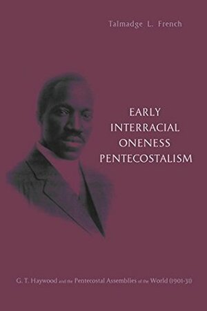 Early Interracial Oneness Pentecostalism: G. T. Haywood and the Pentecostal Assemblies of the World (1901-1931) by Allan Heaton Anderson, Talmadge L. French