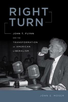 Right Turn: John T. Flynn and the Transformation of American Liberalism by John E. Moser