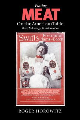 Putting Meat on the American Table: Taste, Technology, Transformation by Roger Horowitz