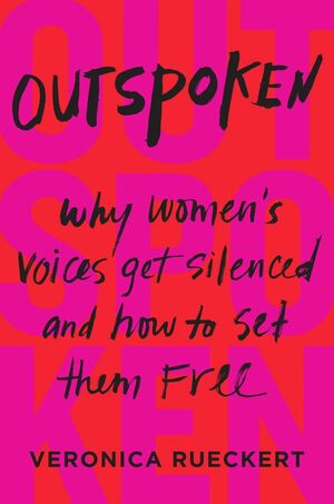 Outspoken: Why Women's Voices Get Silenced and How to Set Them Free by Veronica Reuckert