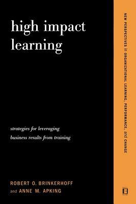 High Impact Learning: Strategies for Leveraging Performance and Business Results from Training Investments by Robert O. Brinkerhoff, Anne M. Apking