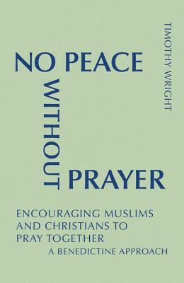 No Peace Without Prayer: Encouraging Muslims and Christians to Pray Together; A Benedictine Approach by Timothy Wright