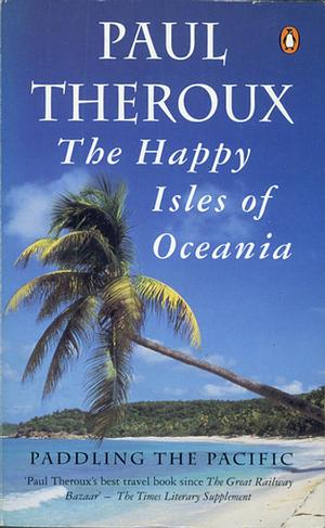 The Happy Isles of Oceania: Paddling the Pacific by Paul Theroux