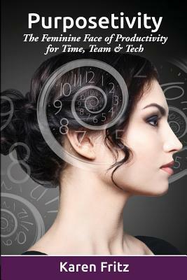 Purposetivity: The Feminine Face of Productivity for Time, Team & Tech by Karen Fritz