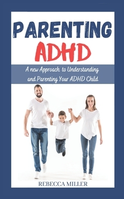 Parenting ADHD: A New Approach to Understanding and Parenting Your ADHD Child by Rebecca Miller