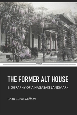 The Former Alt House: Biography of a Nagasaki Landmark by Brian Burke-Gaffney