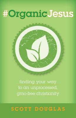 #organicjesus: Finding Your Way to an Unprocessed, Gmo-Free Christianity by Scott Douglas