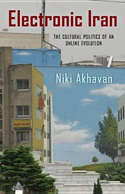 Electronic Iran: The Cultural Politics of an Online Evolution by Niki Akhavan