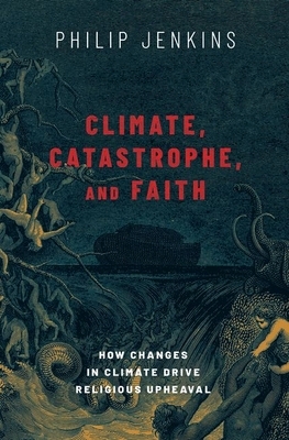 Climate, Catastrophe, and Faith: How Changes in Climate Drive Religious Upheaval by Philip Jenkins