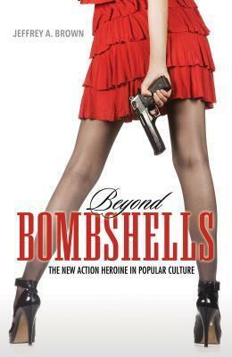 Beyond Bombshells: The New Action Heroine in Popular Culture by Jeffrey A. Brown