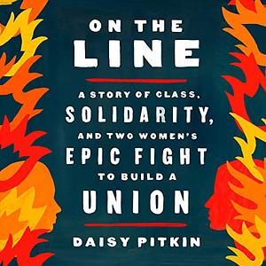 On the Line: A Story of Class, Solidarity, and Two Women's Epic Fight to Build a Union by Daisy Pitkin