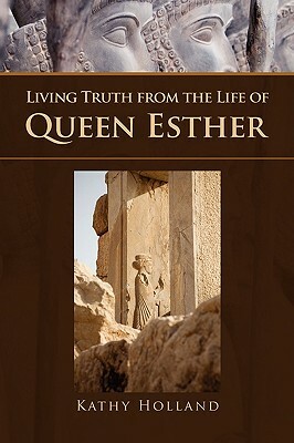 Living Truth from the Life of Queen Esther by Kathy Holland