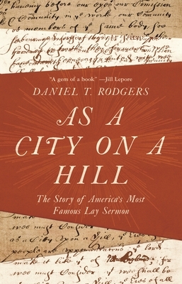 As a City on a Hill: The Story of America's Most Famous Lay Sermon by Daniel T. Rodgers