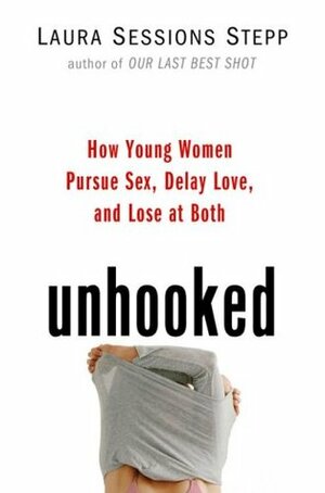 Unhooked: How Young Women Pursue Sex, Delay Love, and Lose at Both by Laura Sessions Stepp