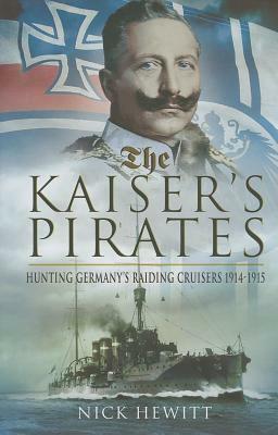 The Kaiser's Pirates: Hunting Germany's Raiding Cruisers 1914-1915 by Nick Hewitt