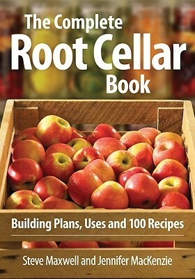 The Complete Root Cellar Book: Building Plans, Uses and 100 Recipes by Steve Maxwell, Jennifer MacKenzie