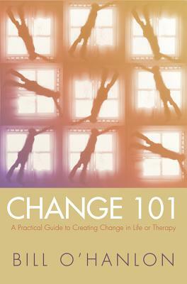 Change 101: A Practical Guide to Creating Change in Life or Therapy by Bill O'Hanlon