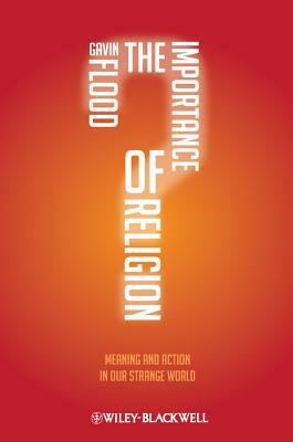 The Importance of Religion: Meaning and Action in Our Strange World by Gavin Flood