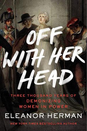 Off with Her Head: Three Thousand Years of Demonizing Women in Power by Eleanor Herman