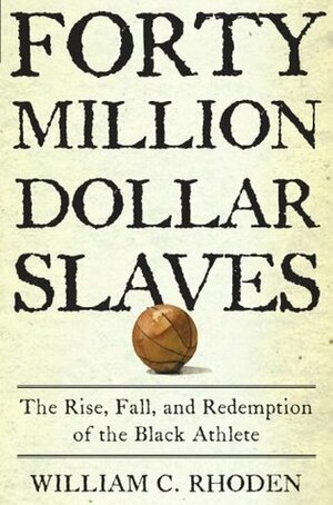 Forty Million Dollar Slaves: The Rise, Fall, and Redemption of the Black Athlete by William C. Rhoden