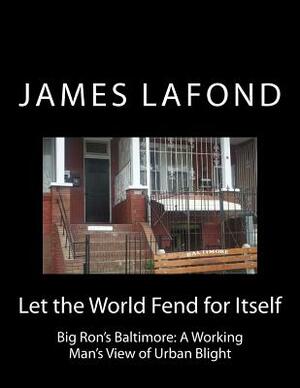 Let the World Fend for Itself: Big Ron's Baltimore: A Working Man's View of Urban Blight by James LaFond