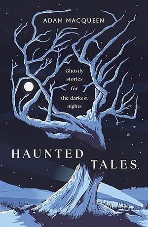 Haunted Tales: Ghostly stories for the darkest nights by Adam Macqueen, Adam Macqueen