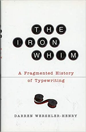 Iron Whim: A Fragmented History of Typewriting by Darren Wershler-Henry