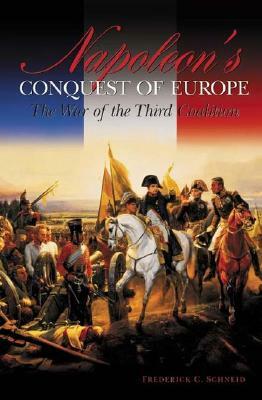 Napoleon's Conquest of Europe: The War of the Third Coalition by Frederick C. Schneid