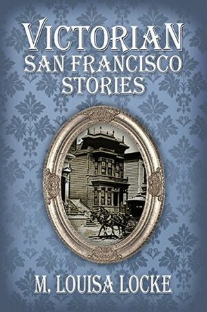 Victorian San Francisco Stories: Volume 1 by M. Louisa Locke