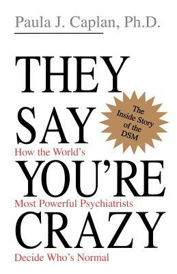 They Say You're Crazy: How the World's Most Powerful Psychiatrists Decide Who's Normal by Paula J. Caplan